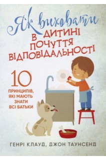 Як виховати в дитині почуття відповідальності. 10 принципів які мають знати всі батьки. Генрі Клауд Джон Таунсенд