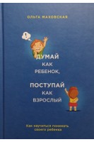 Думай как ребенок поступай как взрослый. Как научиться понимать своего ребенка. Маховская О.