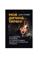 Моя дитина — тиран! Як повернути розуміння та спокій в родину де діти не слухаються і грублять. Шон Гровер