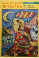 Ваша любимая проблема. Как помочь себе и ребенку. Широкова И.Б.