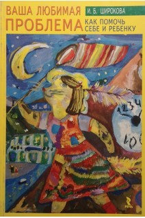 Ваша любимая проблема. Как помочь себе и ребенку. Широкова И.Б.