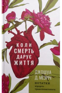 Коли смерть дарує життя. Нотатки хірурга-трансплантолога. Джошуа Д. Мезріч