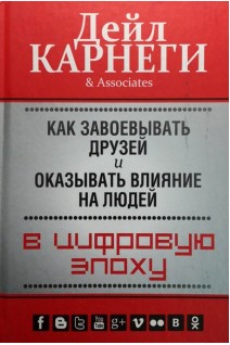 Как завоевывать друзей и оказывать влияние на людей в цифровую эпоху. Дейл Карнеги