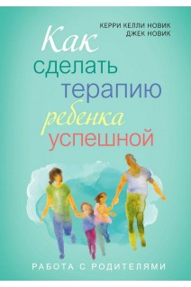 Как сделать терапию ребенка успешной. Керри Келли Новик Джек Новик