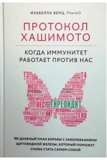 Протокол Хашимото: когда иммунитет работает против нас. 90-дневный план борьбы с заболеваниями щитовидной железы который поможет снова стать самим собой. Венц Изабелла
