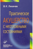 Практическое акушерство с неотложными состояниями. Руководство для врачей (БУ). Лихачев В.К.