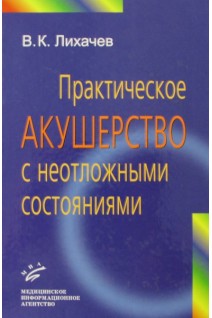 Практическое акушерство с неотложными состояниями. Руководство для врачей (БУ). Лихачев В.К.