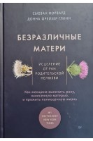 Безразличные матери. Исцеление от ран родительской нелюбви. Форвард С.  Глинн Д.
