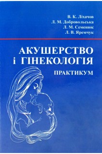 Акушерство і гінекологія: Практикум. Ліхачов В.К. Добровольська Л.М. Семенюк Л.М. та ін.