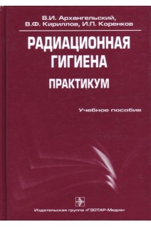 Радиационная гигиена. Практикум (специальность 060104 65 «Медико-профилактическое дело»). Архангельский В.И. Кириллов В.Ф. Коренков И.П.