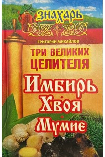 Три великих целителя: имбирь хвоя мумие. Михайлов Г.