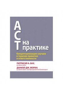 ACT на практике. Концептуализация случаев в терапии принятия и ответственности. Патрисия А. Бах  Даниэл Дж. Моран