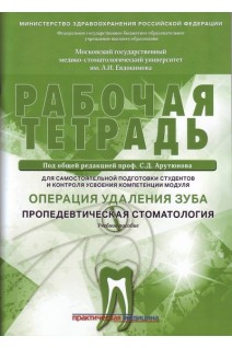 Рабочая тетрадь заданий для самостоятельной подготовки  и контроля усвоения модуля Операция удаления зуба. «Пропедевтическая стоматология». Арутюнов С.Д.