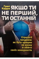 Якщо ти не перший ти останній. Стратегії продажів: як бути кращим на ринку й обійти своїх конкурентів. Грант Кардон