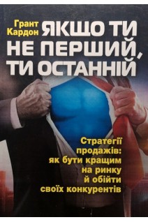 Якщо ти не перший ти останній. Стратегії продажів: як бути кращим на ринку й обійти своїх конкурентів. Грант Кардон