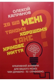 За що мені такому хорошому таке хрінове життя? Креативний антивірус для вашого мозку. Чим думаємо-те і отримуємо. Капранов О.