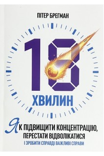 18 хвилин. Як підвищити концентрацію перестати відволікатися і зробити дійсно важливі справи. Пітер Брегман