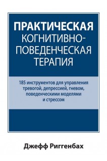 Практическая когнитивно-поведенческая терапия. 185 инструментов для управления тревогой депрессией гневом поведенческими моделями и стрессом. Джефф Риггенбах