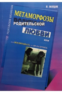 Метаморфозы родительской любви или как воспитывать но не калечить. Млодик И.