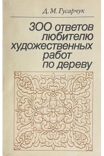 300 ответов любителю художественных работ по дереву 3-е изд. (БУ). Гусарчук Д.М.