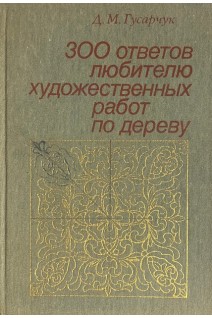 300 ответов любителю художественных работ по дереву 3-е изд. тв. (БУ). Гусарчук Д.М.