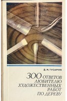 300 ответов любителю художественных работ по дереву 2-е изд. (БУ). Гусарчук Д.М.