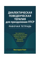 Диалектическая поведенческая терапия для преодоления ПТСР. Рабочая тетрадь. Как справиться с навязчивыми мыслями побороть негативные эмоции и обрести душевное равновесие. Райт Виктория