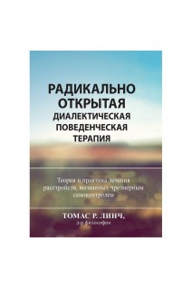 Радикально открытая диалектическая поведенческая терапия. Теория и практика лечения расстройств вызванных чрезмерным самоконтролем. Томас Р. Линч