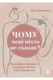 Чому мені ніхто не сказав? Як захищати зцілювати та плекати своє тіло через материнство. Емма Броквелл