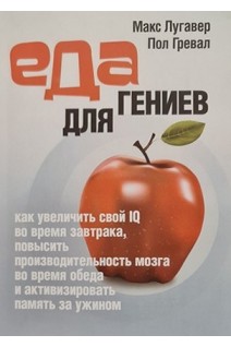 Еда для гениев. Как увеличить свой IQ во время завтрака повысить производительность мозга во время обеда и активизировать память за ужином. Макс Лугавер Пол Гревал