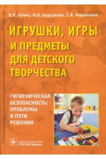 Игрушки игры и предметы для детского возраста. Гигиеническая безопасность. Проблемы и пути решения (для медицинских и педагогических образовательных и ЛП учреждений работников Роспотребнадзора производителей игрушек специалистов в области гигиены дете. Кучма В.Р. Барсукова Н.К. Маркелова С.В.