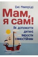 Мам я сам! Як допомогти дитині вирости самостійним. Емі Маккріді