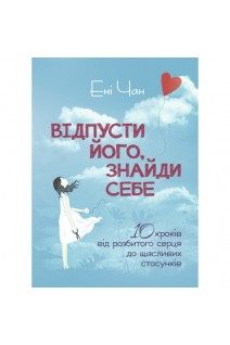 Відпусти його знайди себе. 10 кроків від розбитого серця до щасливих стосунків. Емі Чан