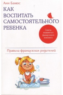 Как воспитать самостоятельного ребенка. Правила французских родителей. Бакюс Анн
