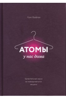 Атомы у нас дома. Удивительная наука за повседневными вещами. Крис Вудфорд