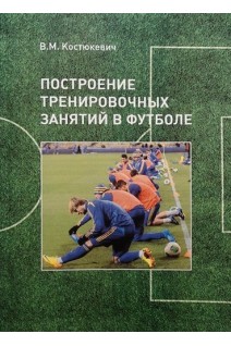 Построение тренировочных занятий в футболе. Костюкевич В.М.