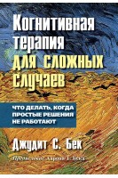 Когнитивная терапия для сложных случаев: что делать когда простые решения не работают. Джудит Бек