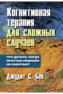Когнитивная терапия для сложных случаев: что делать когда простые решения не работают. Джудит Бек