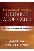 Руководство по лечению нервной анорексии. Подход основанный на семье. Джеймс Д. Лок Даниэль Ле Гранж