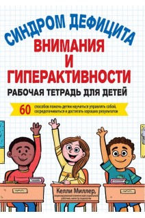 Синдром дефицита внимания и гиперактивности. Рабочая тетрадь для детей. 60 способов помочь детям научиться управлять собой сосредотачиваться и достигать хороших результатов. Келли Миллер