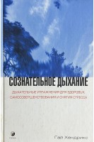 Сознательное дыхание: Дыхательные упражнения для здоровья самосовершенствования и снятия стресса. Хендрикс Гай