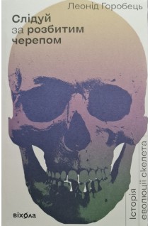 Слідуй за розбитим черепом. Історія еволюції скелета. Горобець Л.