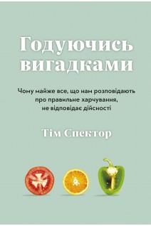 Годуючись вигадками. Чому майже все що нам розповідають про правильне харчування не відповідає дійсності. Спектор Т.