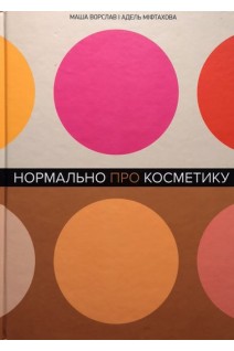 Нормально про косметику. Як розібратися в догляді та макіяжі й не втратити глузду. Ворслав Маша Міхтахова Адель