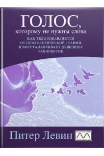 Голос которому не нужны слова. Как тело избавляется от психологической травмы и восстанавливает душевное равновесие. Питер Левин