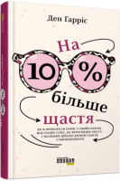 На 10 % більше щастя. Як я приборкав голос у своїй голові послабив стрес не втративши хисту і знайшов дійсно дієвий спосіб самодопомоги. Ден Гарріс