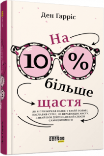 На 10 % більше щастя. Як я приборкав голос у своїй голові послабив стрес не втративши хисту і знайшов дійсно дієвий спосіб самодопомоги. Ден Гарріс