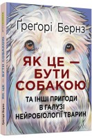 Як це — бути собакою та іші пригоди в галузі нейробіології тварин. Бернз Грегорі