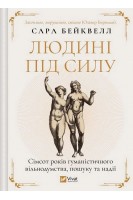 Людині під силу. Сімсот років гуманістичного вільнодумства пошуку та надії. Сара Бейквелл