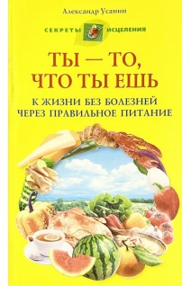 Ты - то что ты ешь. К жизни без болезней через правильное питание. Усанин А.Е.